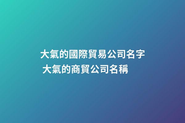 大氣的國際貿易公司名字 大氣的商貿公司名稱-第1張-公司起名-玄機派
